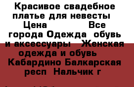 Красивое свадебное платье для невесты › Цена ­ 15 000 - Все города Одежда, обувь и аксессуары » Женская одежда и обувь   . Кабардино-Балкарская респ.,Нальчик г.